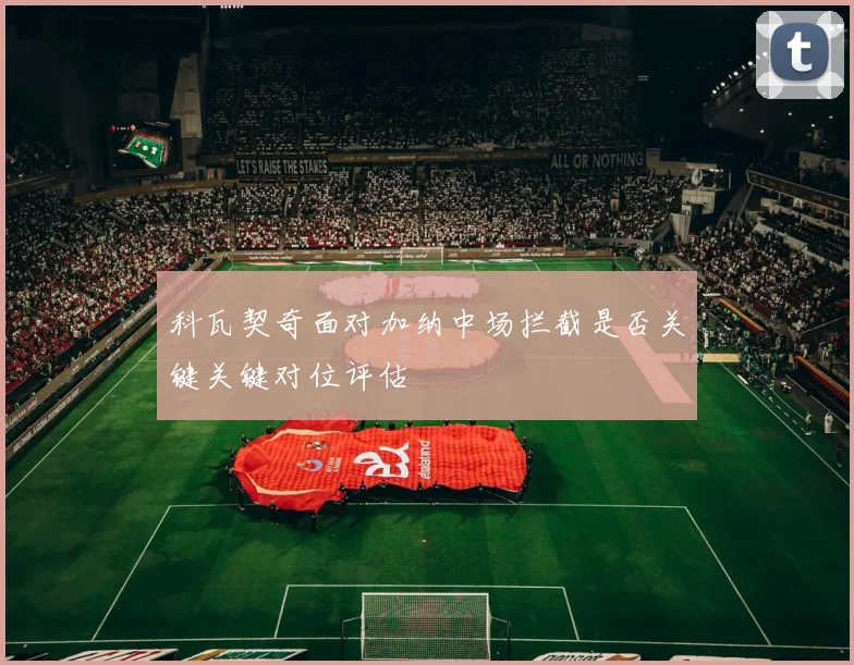 科瓦契奇面对加纳中场拦截是否关键关键对位评估