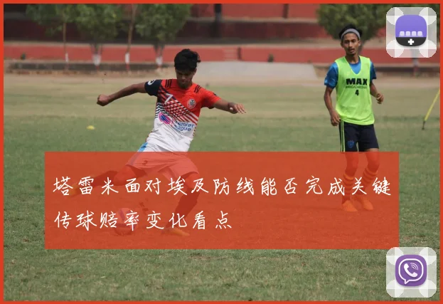 塔雷米面对埃及防线能否完成关键传球赔率变化看点