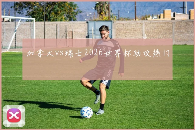 加拿大vs瑞士2026世界杯助攻热门