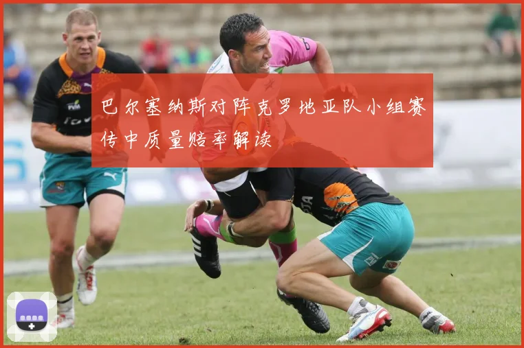 巴尔塞纳斯对阵克罗地亚队小组赛传中质量赔率解读