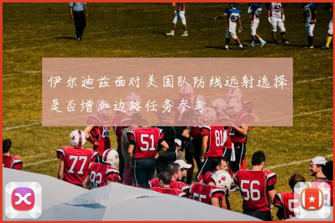 伊尔迪兹面对美国队防线远射选择是否增加边路任务参考