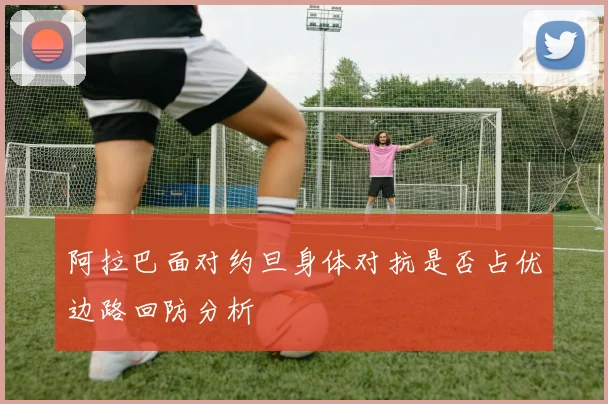 阿拉巴面对约旦身体对抗是否占优边路回防分析
