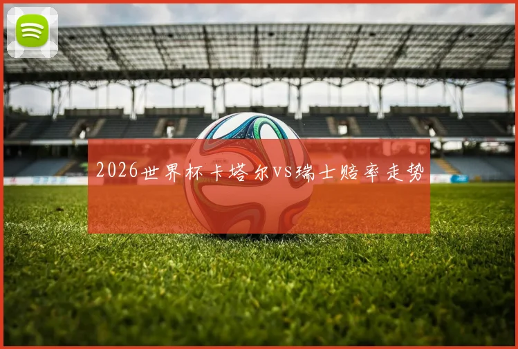 2026世界杯卡塔尔vs瑞士赔率走势