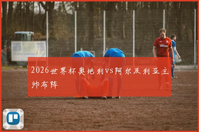 2026世界杯奥地利vs阿尔及利亚主帅布阵