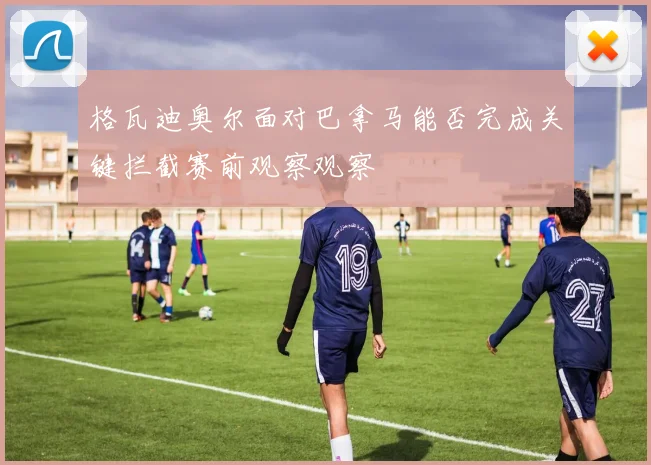 格瓦迪奥尔面对巴拿马能否完成关键拦截赛前观察观察
