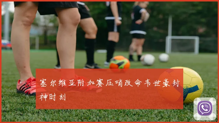 塞尔维亚附加赛压哨改命韦世豪封神时刻