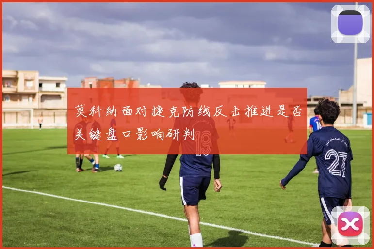 莫科纳面对捷克防线反击推进是否关键盘口影响研判