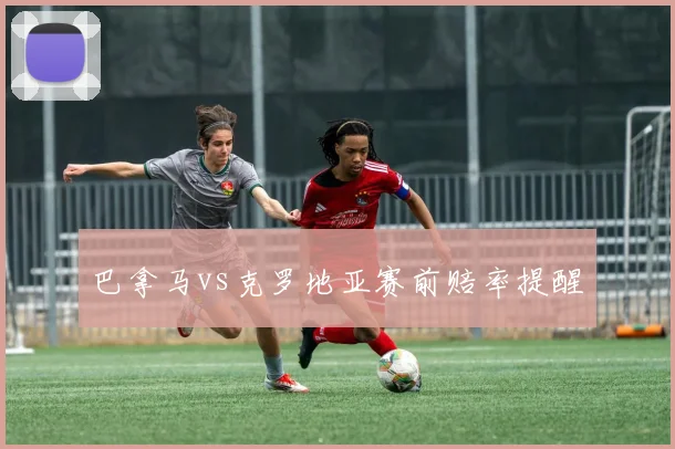 巴拿马vs克罗地亚赛前赔率提醒
