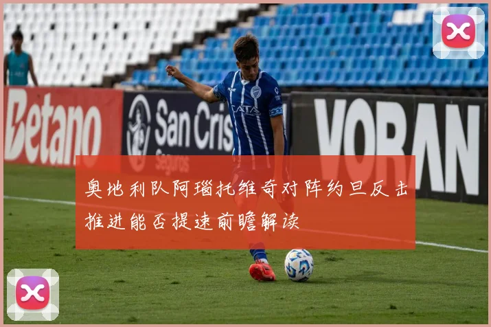 奥地利队阿瑙托维奇对阵约旦反击推进能否提速前瞻解读