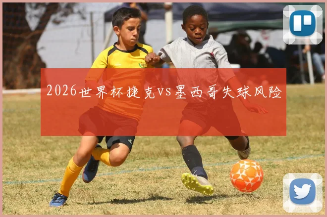 2026世界杯捷克vs墨西哥失球风险