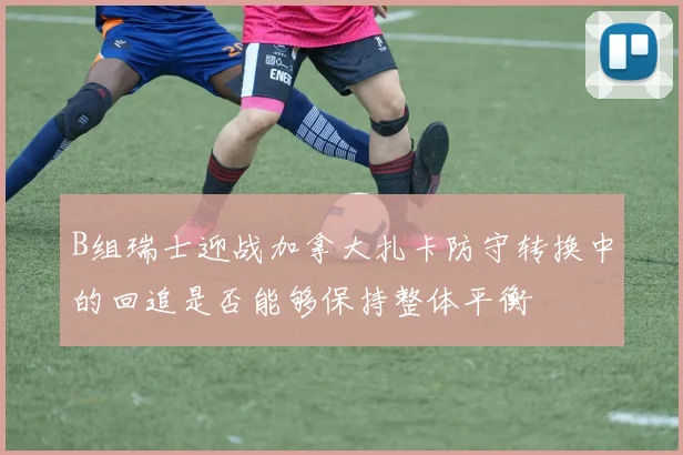 B组瑞士迎战加拿大扎卡防守转换中的回追是否能够保持整体平衡
