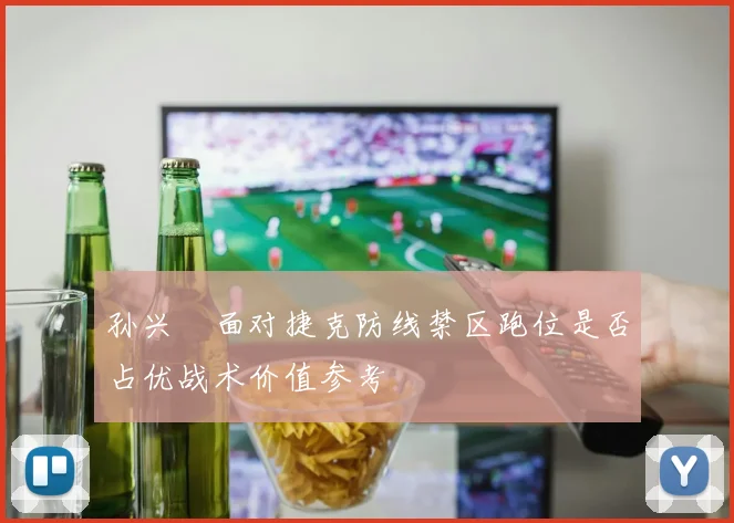 孙兴慜面对捷克防线禁区跑位是否占优战术价值参考