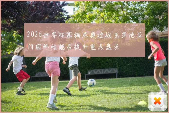 2026世界杯塞梅尼奥迎战克罗地亚门前终结能否提升重点盘点