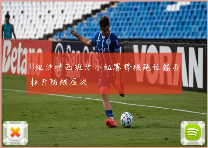 H组沙特西班牙小组赛锋线跑位能否拉开防线层次
