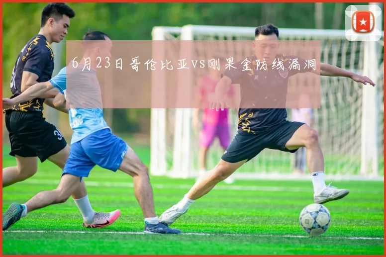 6月23日哥伦比亚vs刚果金防线漏洞