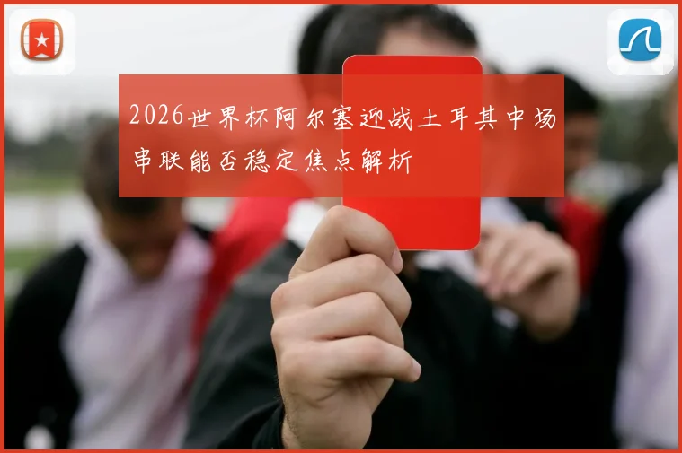 2026世界杯阿尔塞迎战土耳其中场串联能否稳定焦点解析