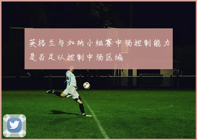 英格兰与加纳小组赛中场控制能力是否足以控制中场区域
