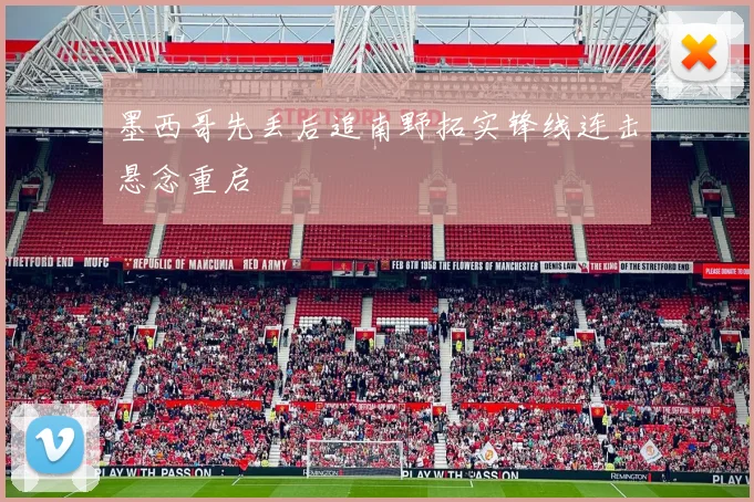 墨西哥先丢后追南野拓实锋线连击悬念重启