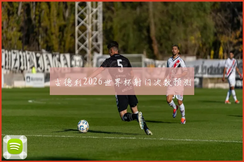古德利2026世界杯射门次数预测