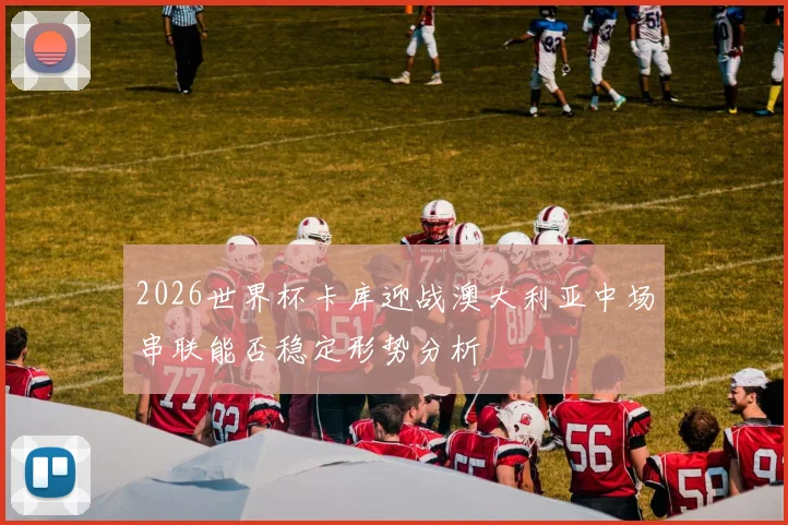 2026世界杯卡库迎战澳大利亚中场串联能否稳定形势分析