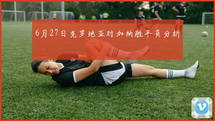 6月27日克罗地亚对加纳胜平负分析