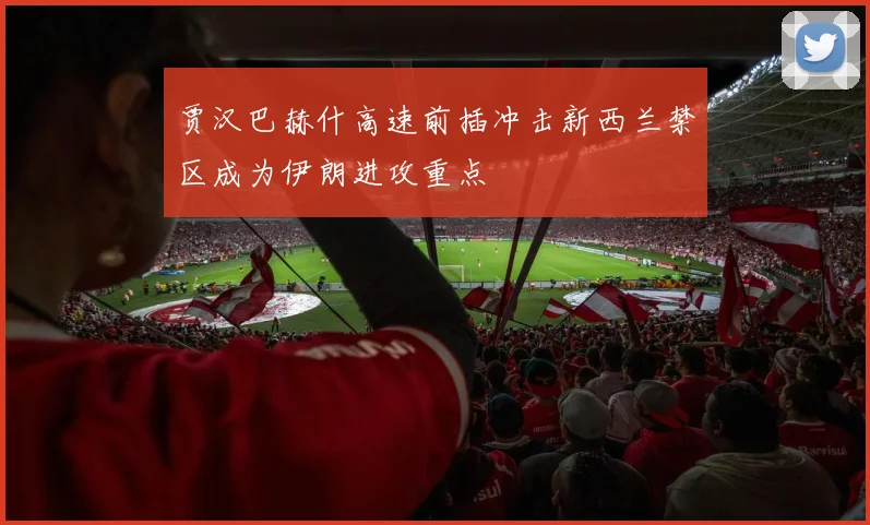 贾汉巴赫什高速前插冲击新西兰禁区成为伊朗进攻重点