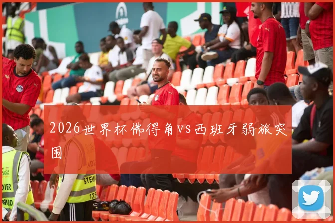 2026世界杯佛得角vs西班牙弱旅突围