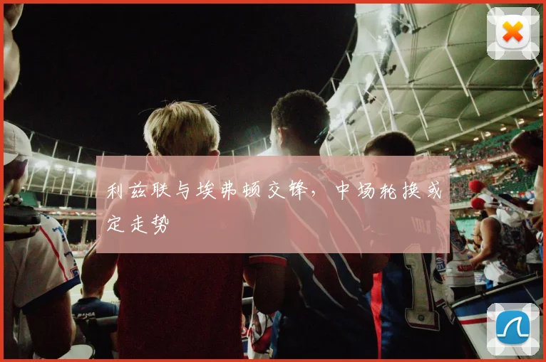 利兹联与埃弗顿交锋，中场轮换或定走势