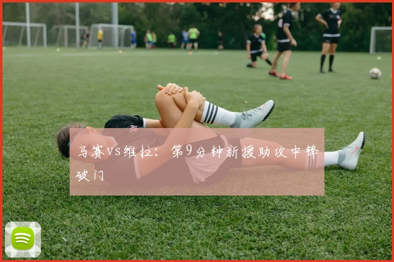 马赛vs维拉：第9分钟新援助攻中锋破门