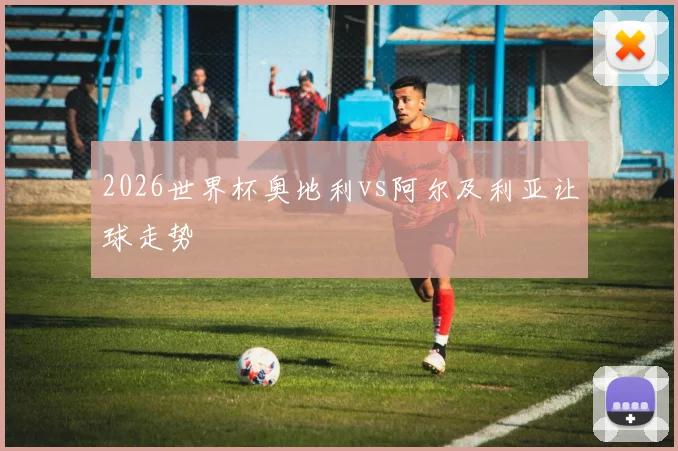 2026世界杯奥地利vs阿尔及利亚让球走势