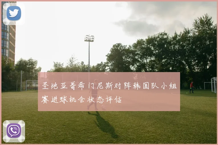 圣地亚哥希门尼斯对阵韩国队小组赛进球机会状态评估