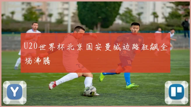 U20世界杯北京国安曼城边路狂飙全场沸腾