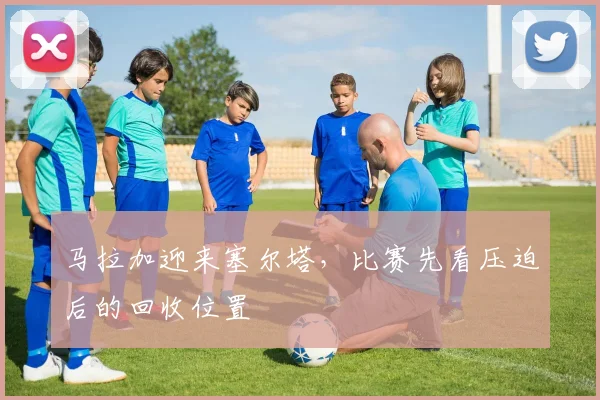 马拉加迎来塞尔塔，比赛先看压迫后的回收位置