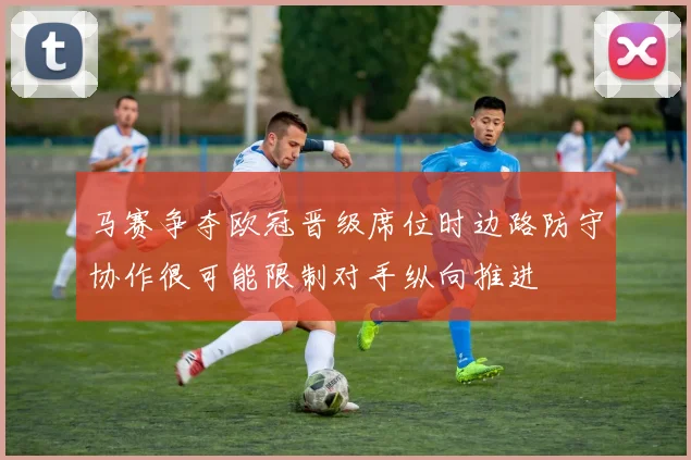 马赛争夺欧冠晋级席位时边路防守协作很可能限制对手纵向推进