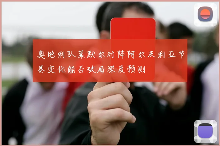 奥地利队莱默尔对阵阿尔及利亚节奏变化能否破局深度预测