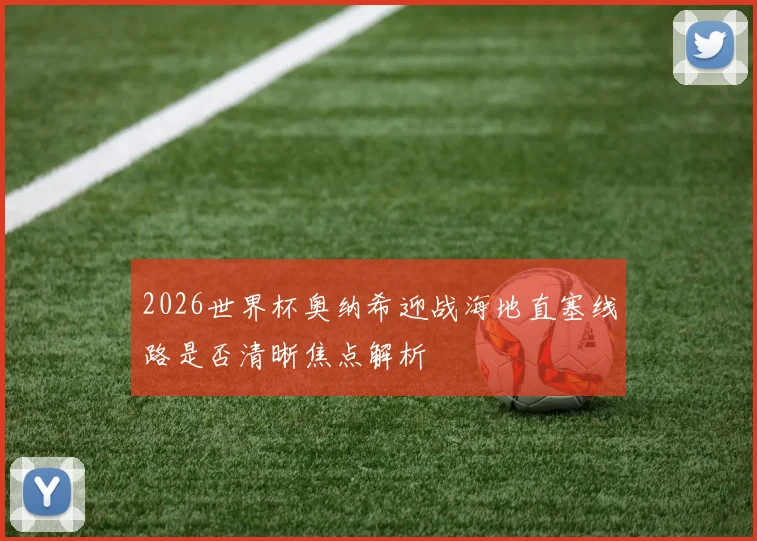 2026世界杯奥纳希迎战海地直塞线路是否清晰焦点解析