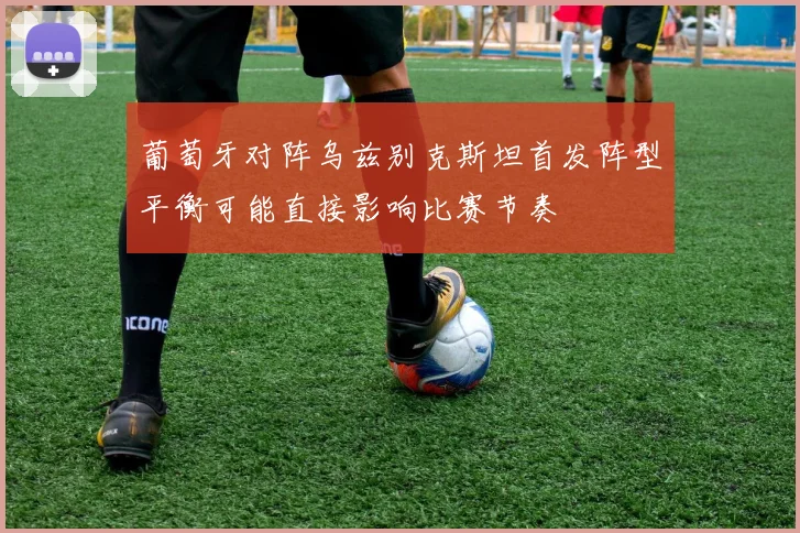 葡萄牙对阵乌兹别克斯坦首发阵型平衡可能直接影响比赛节奏