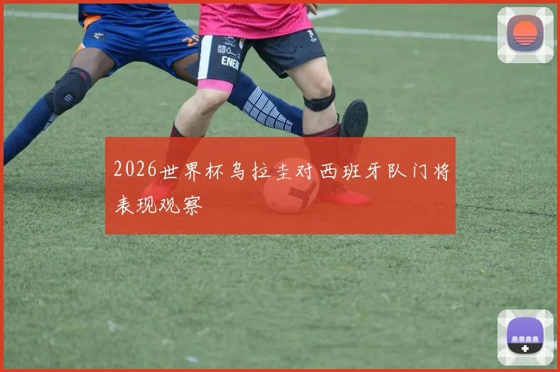 2026世界杯乌拉圭对西班牙队门将表现观察