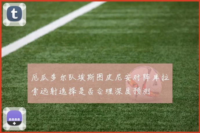 厄瓜多尔队埃斯图皮尼安对阵库拉索远射选择是否合理深度预测