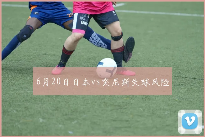 6月20日日本vs突尼斯失球风险