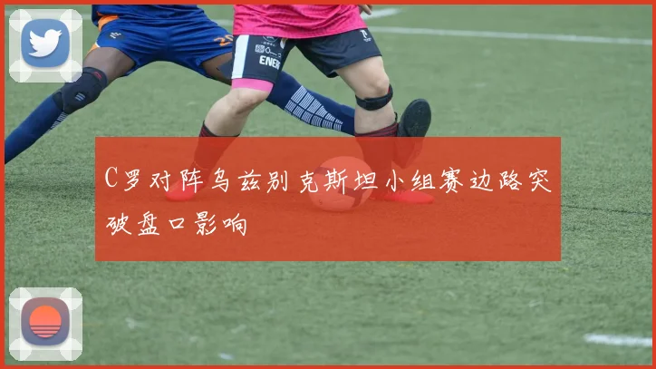 C罗对阵乌兹别克斯坦小组赛边路突破盘口影响