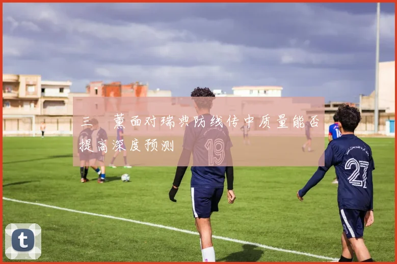 三笘薰面对瑞典防线传中质量能否提高深度预测