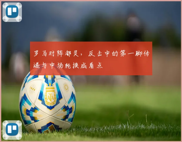 罗马对阵都灵，反击中的第一脚传递与中场轮换成看点