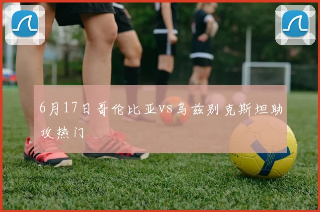 6月17日哥伦比亚vs乌兹别克斯坦助攻热门