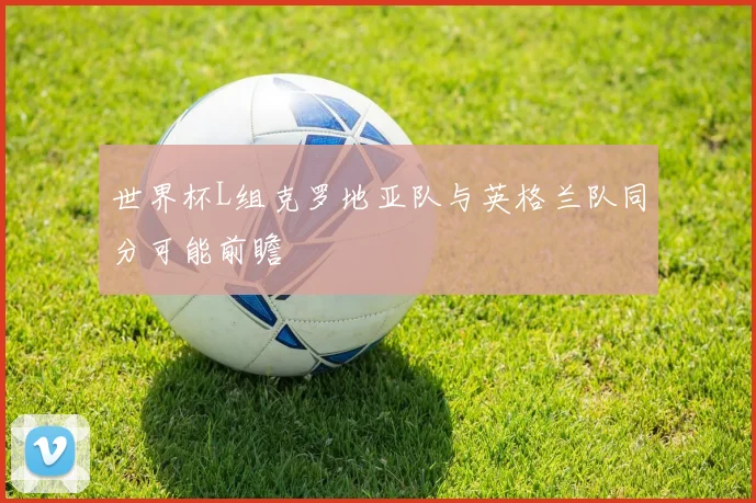 世界杯L组克罗地亚队与英格兰队同分可能前瞻