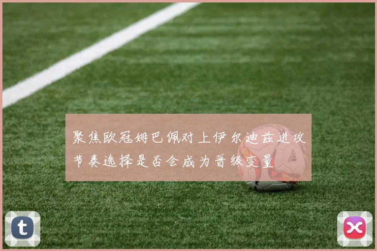 聚焦欧冠姆巴佩对上伊尔迪兹进攻节奏选择是否会成为晋级变量