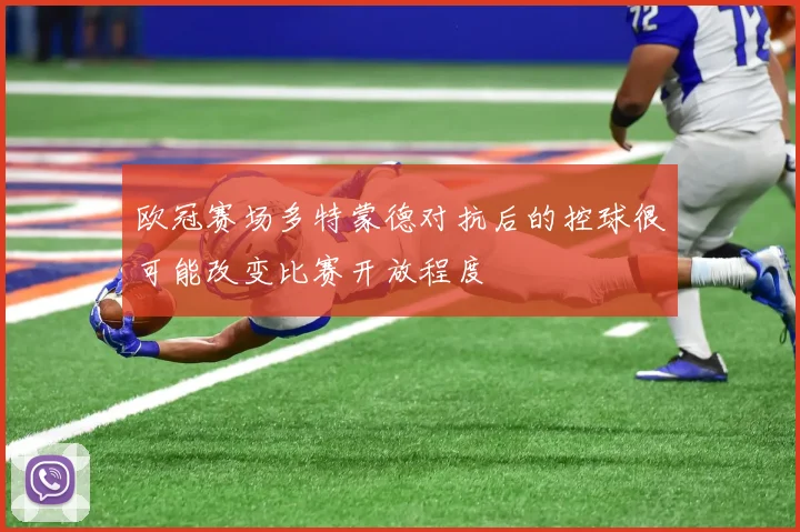 欧冠赛场多特蒙德对抗后的控球很可能改变比赛开放程度
