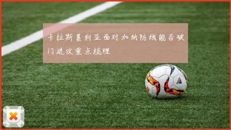 卡拉斯基利亚面对加纳防线能否破门进攻重点梳理