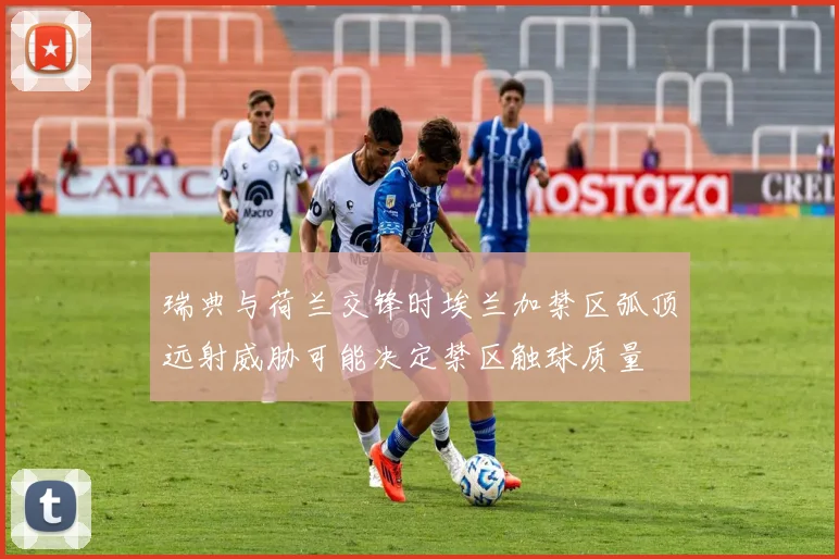 瑞典与荷兰交锋时埃兰加禁区弧顶远射威胁可能决定禁区触球质量