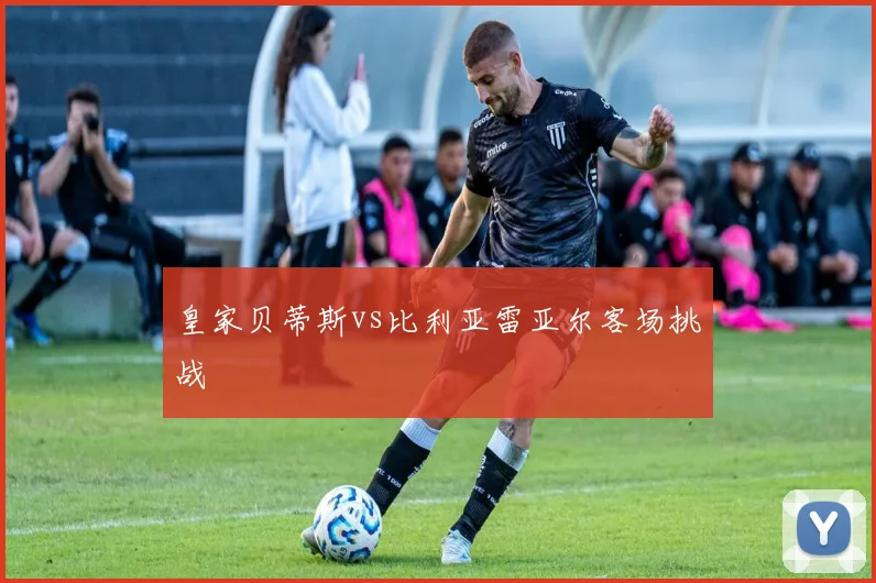 皇家贝蒂斯vs比利亚雷亚尔客场挑战